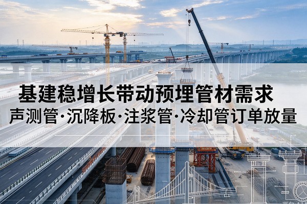 南昌基建稳增长带动预埋监测管材需求,声测管、沉降板、注浆管订单持续放量